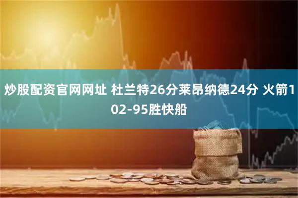 炒股配资官网网址 杜兰特26分莱昂纳德24分 火箭102-95胜快船
