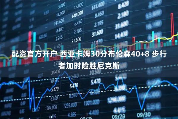 配资官方开户 西亚卡姆30分布伦森40+8 步行者加时险胜尼克斯