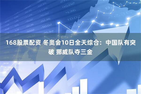 168股票配资 冬奥会10日全天综合：中国队有突破 挪威队夺三金