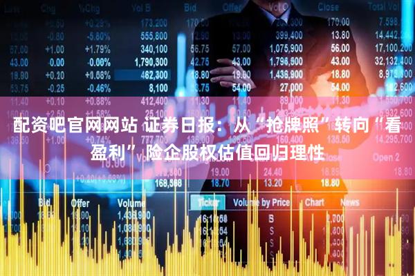 配资吧官网网站 证券日报：从“抢牌照”转向“看盈利” 险企股权估值回归理性