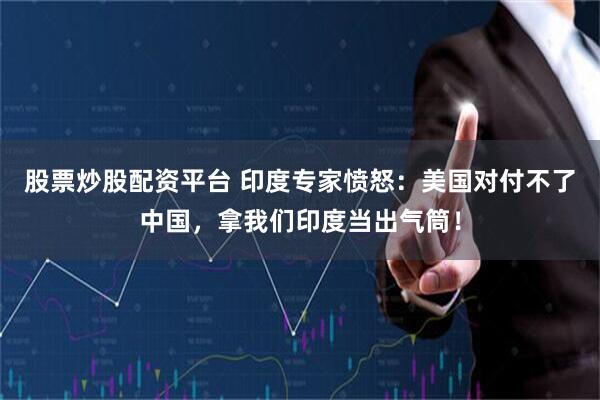 股票炒股配资平台 印度专家愤怒：美国对付不了中国，拿我们印度当出气筒！