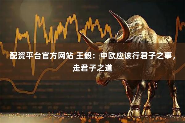 配资平台官方网站 王毅：中欧应该行君子之事，走君子之道