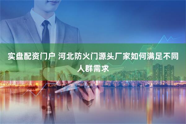 实盘配资门户 河北防火门源头厂家如何满足不同人群需求
