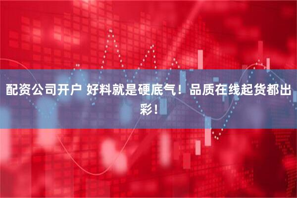 配资公司开户 好料就是硬底气！品质在线起货都出彩！