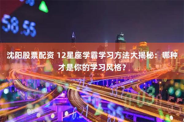 沈阳股票配资 12星座学霸学习方法大揭秘：哪种才是你的学习风格？