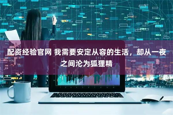 配资经验官网 我需要安定从容的生活，却从一夜之间沦为狐狸精