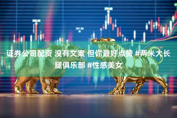 证券公司配资 没有文案 但你最好点赞 #两米大长腿俱乐部 #性感美女
