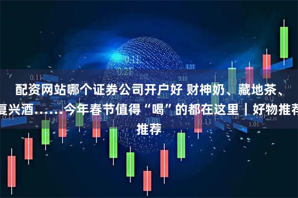 配资网站哪个证券公司开户好 财神奶、藏地茶、复兴酒……今年春节值得“喝”的都在这里｜好物推荐