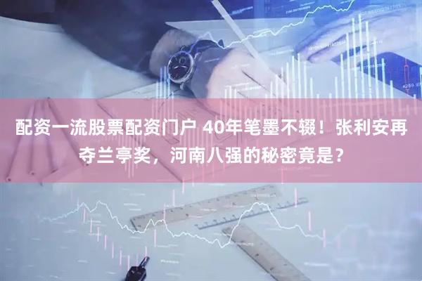 配资一流股票配资门户 40年笔墨不辍！张利安再夺兰亭奖，河南八强的秘密竟是？