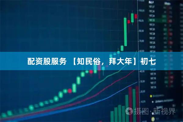 配资股服务 【知民俗，拜大年】初七