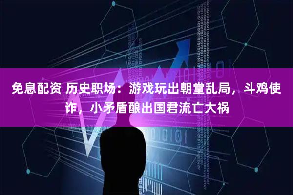 免息配资 历史职场：游戏玩出朝堂乱局，斗鸡使诈，小矛盾酿出国君流亡大祸