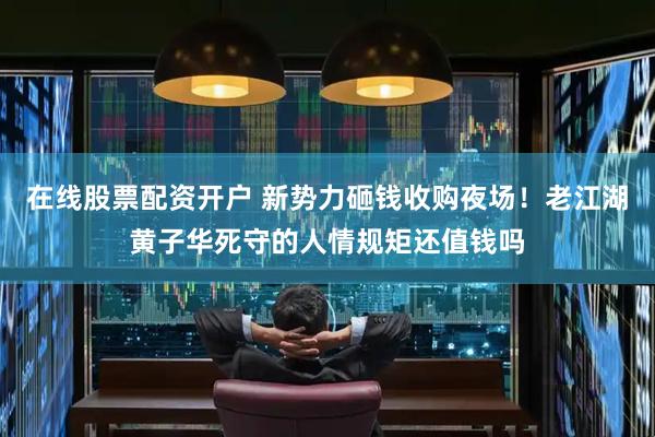 在线股票配资开户 新势力砸钱收购夜场！老江湖黄子华死守的人情规矩还值钱吗