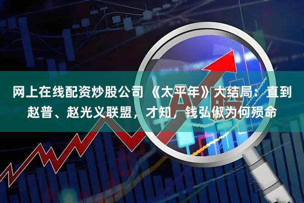 网上在线配资炒股公司 《太平年》大结局：直到赵普、赵光义联盟，才知，钱弘俶为何殒命