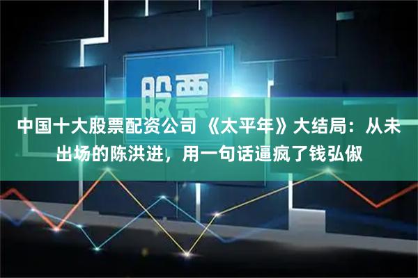 中国十大股票配资公司 《太平年》大结局：从未出场的陈洪进，用一句话逼疯了钱弘俶