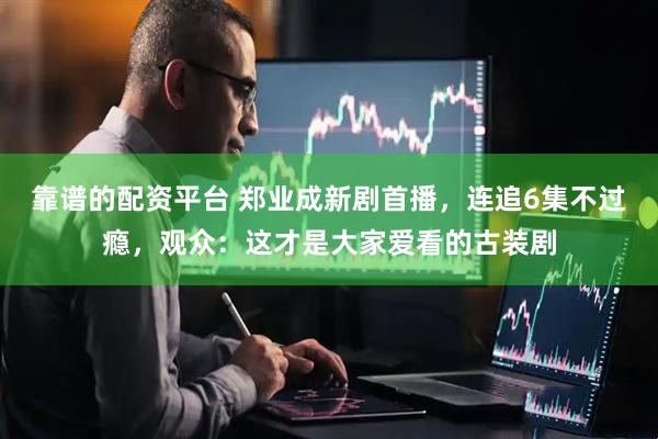 靠谱的配资平台 郑业成新剧首播，连追6集不过瘾，观众：这才是大家爱看的古装剧