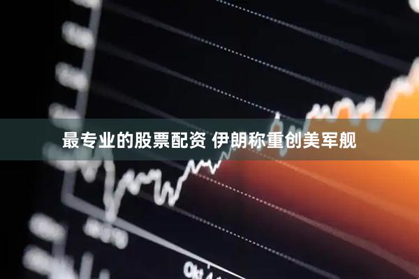最专业的股票配资 伊朗称重创美军舰