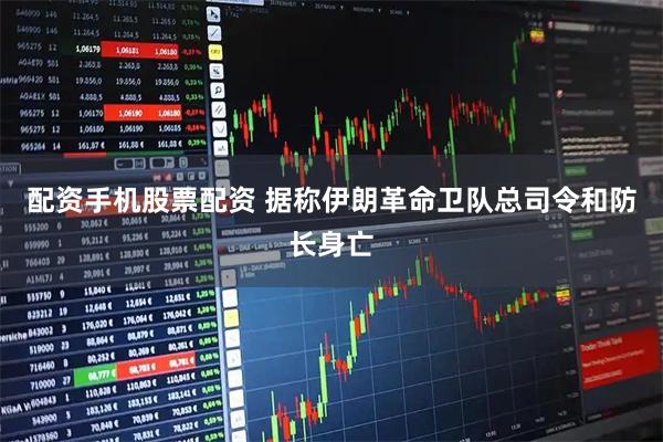 配资手机股票配资 据称伊朗革命卫队总司令和防长身亡
