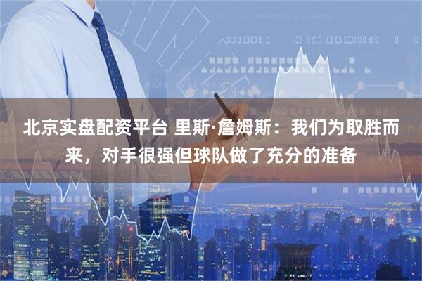 北京实盘配资平台 里斯·詹姆斯：我们为取胜而来，对手很强但球队做了充分的准备
