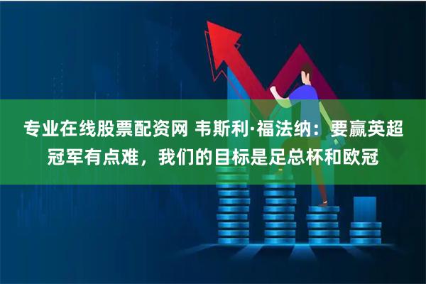专业在线股票配资网 韦斯利·福法纳：要赢英超冠军有点难，我们的目标是足总杯和欧冠