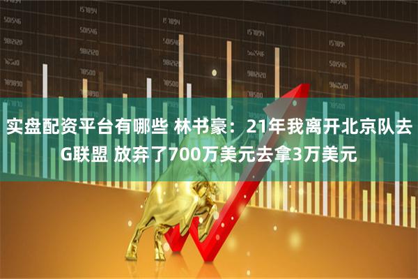 实盘配资平台有哪些 林书豪：21年我离开北京队去G联盟 放弃了700万美元去拿3万美元