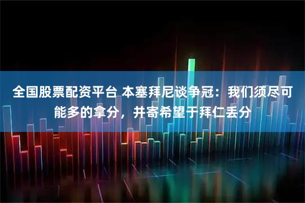 全国股票配资平台 本塞拜尼谈争冠：我们须尽可能多的拿分，并寄希望于拜仁丢分