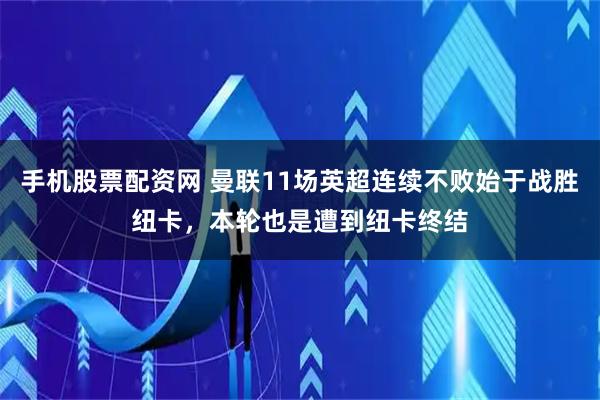 手机股票配资网 曼联11场英超连续不败始于战胜纽卡，本轮也是遭到纽卡终结