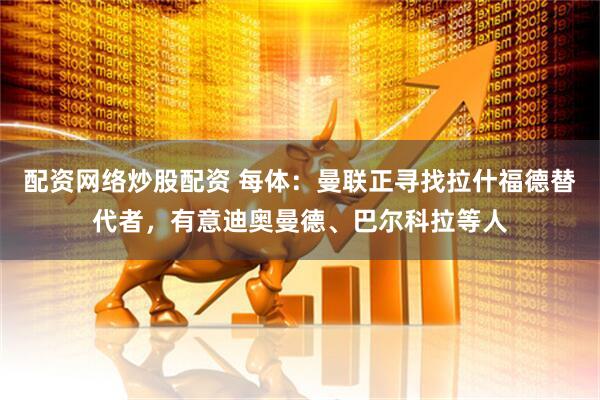 配资网络炒股配资 每体：曼联正寻找拉什福德替代者，有意迪奥曼德、巴尔科拉等人