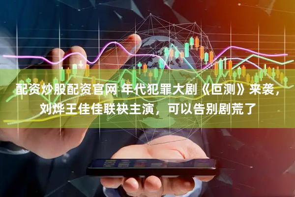 配资炒股配资官网 年代犯罪大剧《叵测》来袭，刘烨王佳佳联袂主演，可以告别剧荒了