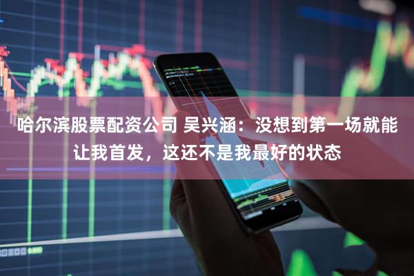 哈尔滨股票配资公司 吴兴涵：没想到第一场就能让我首发，这还不是我最好的状态