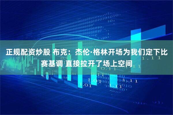 正规配资炒股 布克：杰伦·格林开场为我们定下比赛基调 直接拉开了场上空间