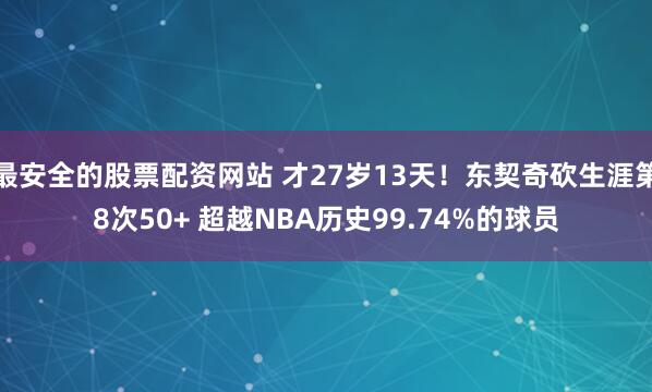 最安全的股票配资网站 才27岁13天！东契奇砍生涯第8次50+ 超越NBA历史99.74%的球员