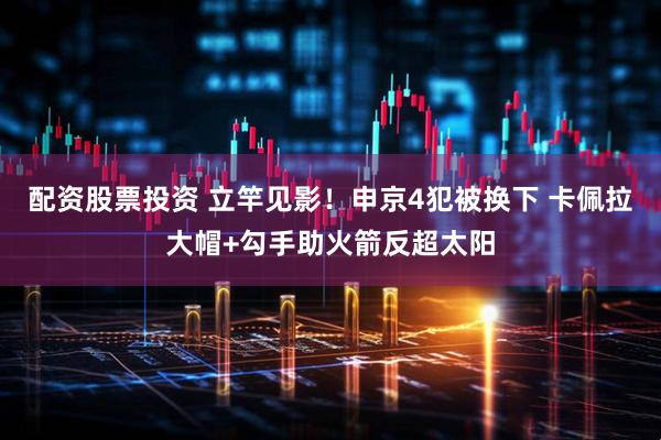 配资股票投资 立竿见影！申京4犯被换下 卡佩拉大帽+勾手助火箭反超太阳