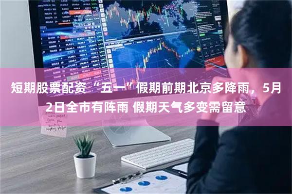 短期股票配资 “五一”假期前期北京多降雨，5月2日全市有阵雨 假期天气多变需留意